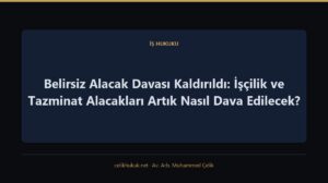 Belirsiz Alacak Davası Kaldırıldı: İşçilik ve Tazminat Alacakları Artık Nasıl Dava Edilecek? — İş Hukuku · Av. Arb. Muhammed Çelik