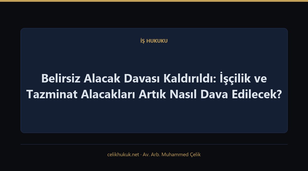 Belirsiz Alacak Davası Kaldırıldı: İşçilik ve Tazminat Alacakları Artık Nasıl Dava Edilecek? — İş Hukuku · Av. Arb. Muhammed Çelik