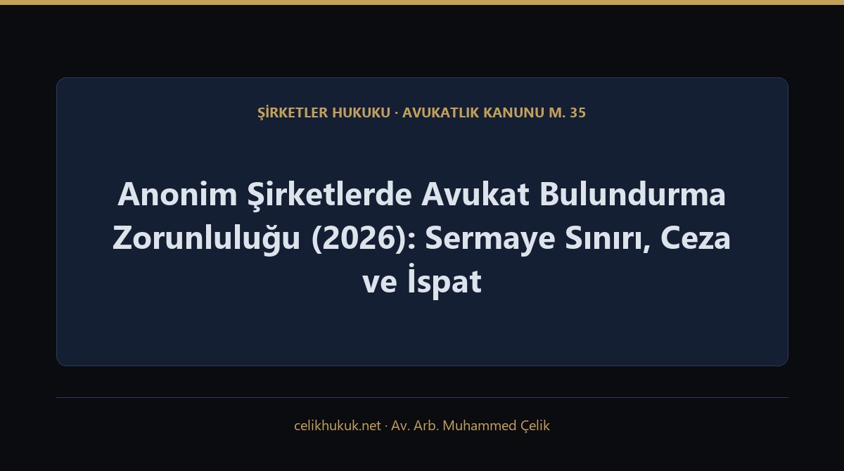 Anonim Şirketlerde Avukat Bulundurma Zorunluluğu (2026): Sermaye Sınırı, Ceza ve İspat — Şirketler Hukuku · Avukatlık Kanunu m. 35 · Av. Arb. Muhammed Çelik