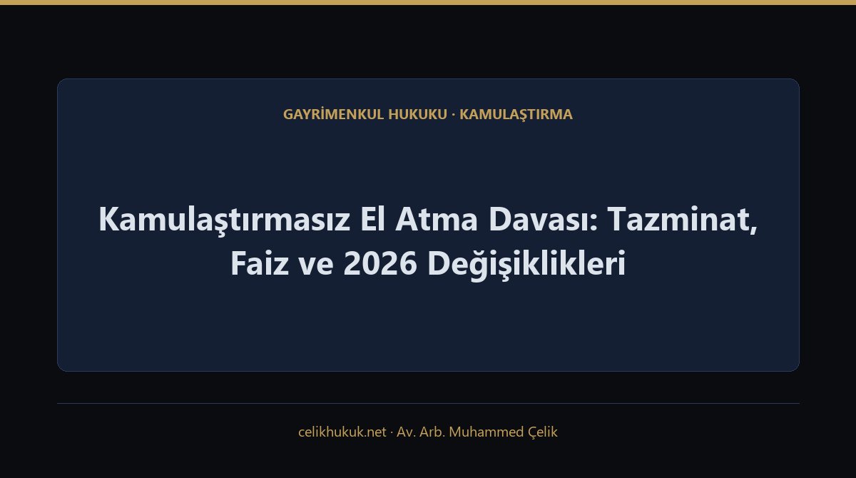 Kamulaştırmasız El Atma Davası: Tazminat, Faiz ve 2026 Değişiklikleri — Gayrimenkul Hukuku · Kamulaştırma · Av. Arb. Muhammed Çelik