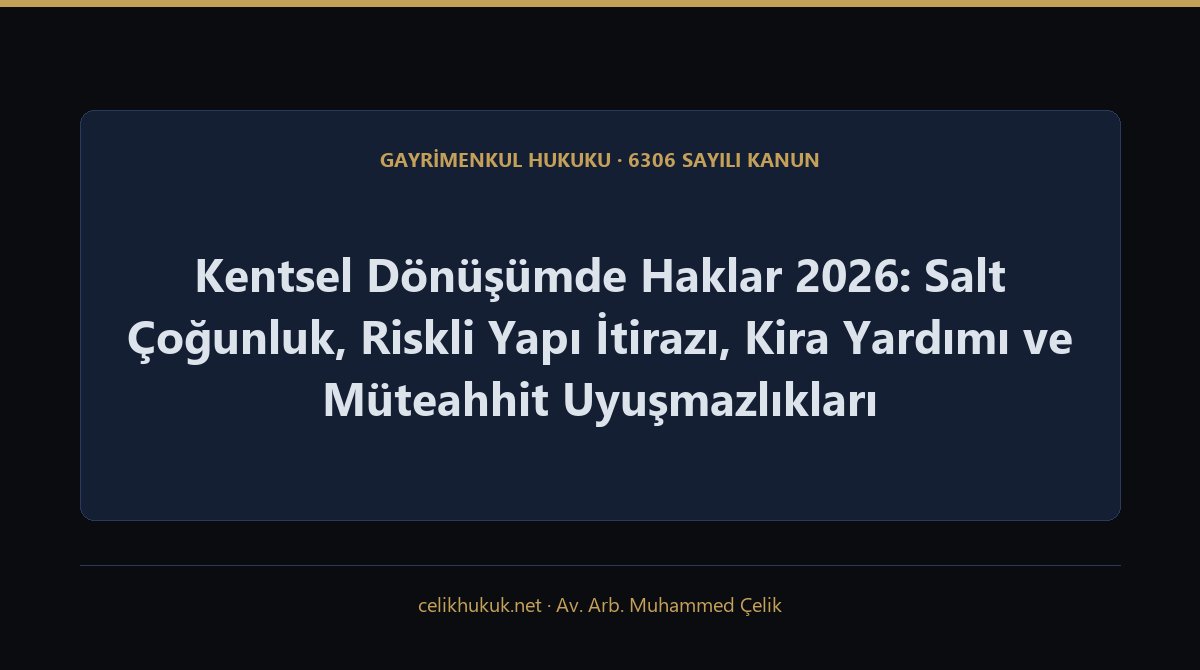 Kentsel Dönüşümde Haklar 2026: Salt Çoğunluk, Riskli Yapı İtirazı, Kira Yardımı ve Müteahhit Uyuşmazlıkları — Gayrimenkul Hukuku · 6306 Sayılı Kanun · Av. Arb. Muhammed Çelik
