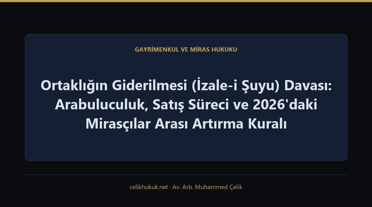 Ortaklığın Giderilmesi (İzale-i Şuyu) Davası: Arabuluculuk, Satış Süreci ve 2026'daki Mirasçılar Arası Artırma Kuralı — Gayrimenkul ve Miras Hukuku · Av. Arb. Muhammed Çelik