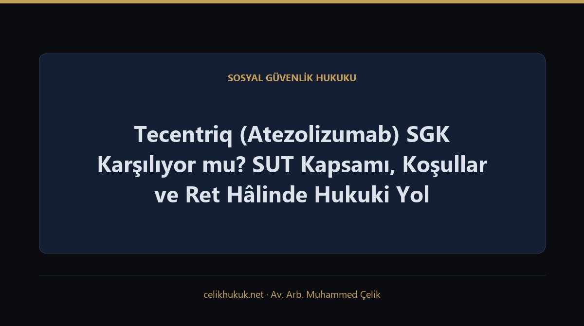 Tecentriq (Atezolizumab) SGK Karşılıyor mu? SUT Kapsamı, Koşullar ve Ret Hâlinde Hukuki Yol — Sosyal Güvenlik Hukuku · Av. Arb. Muhammed Çelik